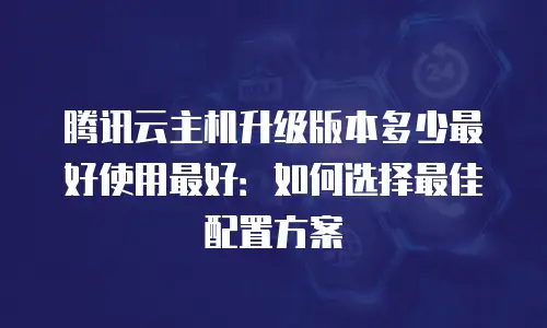 腾讯云主机升级版本多少最好使用最好：如何选择最佳配置方案