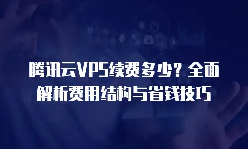 腾讯云VPS续费多少？全面解析费用结构与省钱技巧