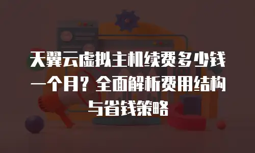 天翼云虚拟主机续费多少钱一个月？全面解析费用结构与省钱策略