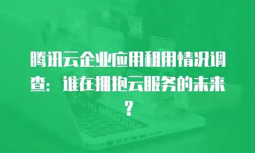 腾讯云企业应用租用情况调查：谁在拥抱云服务的未来？