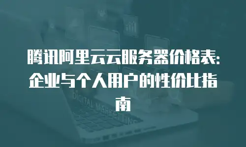 腾讯阿里云云服务器价格表：企业与个人用户的性价比指南