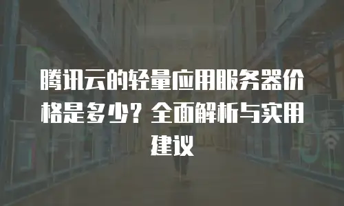 腾讯云的轻量应用服务器价格是多少？全面解析与实用建议