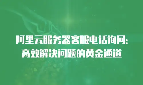 阿里云服务器客服电话询问：高效解决问题的黄金通道