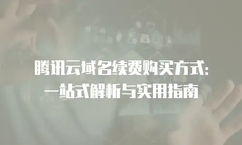 腾讯云域名续费购买方式：一站式解析与实用指南