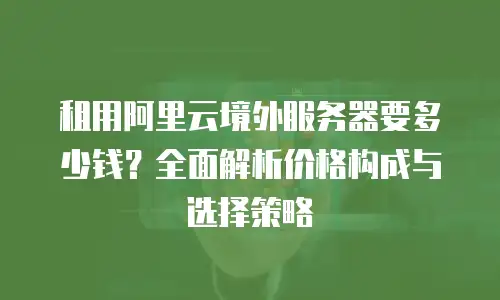 租用阿里云境外服务器要多少钱？全面解析价格构成与选择策略