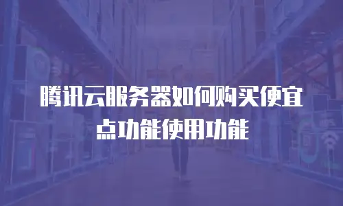 腾讯云服务器如何购买便宜点功能使用功能