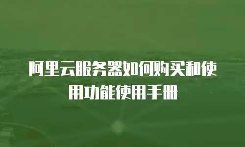 阿里云服务器如何购买和使用功能使用手册