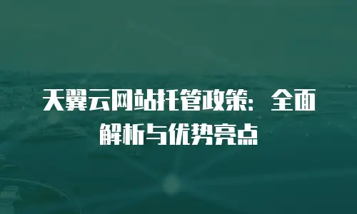 天翼云网站托管政策：全面解析与优势亮点