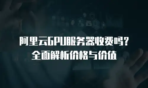 阿里云GPU服务器收费吗？全面解析价格与价值