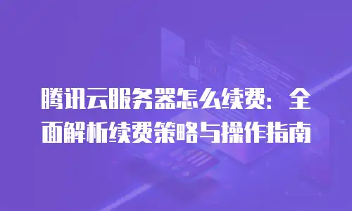 腾讯云服务器怎么续费：全面解析续费策略与操作指南