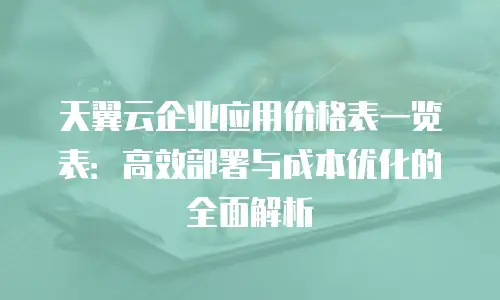 天翼云企业应用价格表一览表：高效部署与成本优化的全面解析
