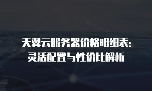 天翼云服务器价格明细表：灵活配置与性价比解析