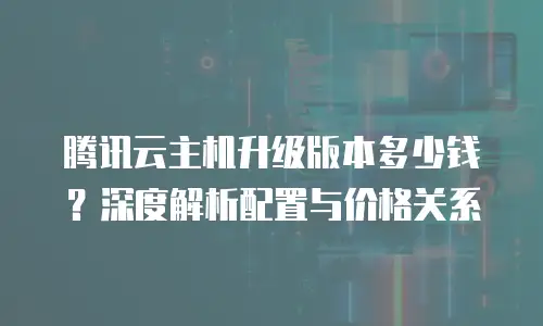 腾讯云主机升级版本多少钱？深度解析配置与价格关系