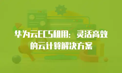 华为云ECS租用：灵活高效的云计算解决方案