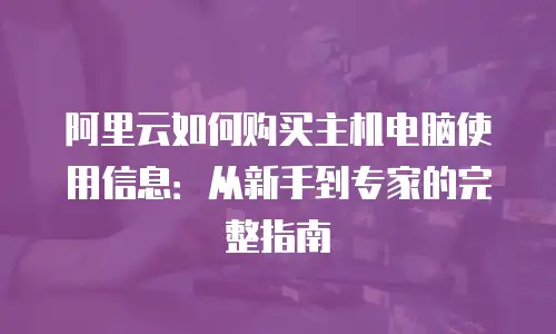 阿里云如何购买主机电脑使用信息：从新手到专家的完整指南