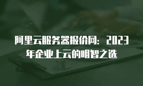 阿里云服务器报价网：2023年企业上云的明智之选