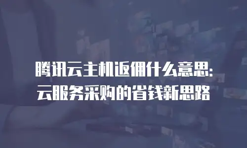 腾讯云主机返佣什么意思：云服务采购的省钱新思路