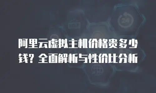 阿里云虚拟主机价格贵多少钱？全面解析与性价比分析