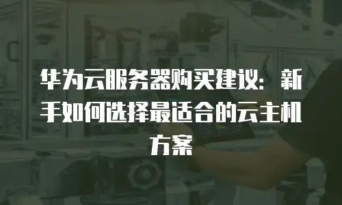 华为云服务器购买建议：新手如何选择最适合的云主机方案