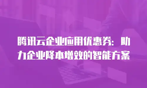 腾讯云企业应用优惠券：助力企业降本增效的智能方案