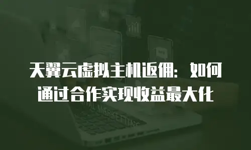 天翼云虚拟主机返佣：如何通过合作实现收益最大化