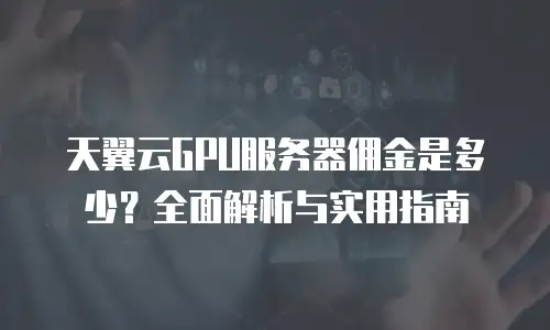 天翼云GPU服务器佣金是多少？全面解析与实用指南