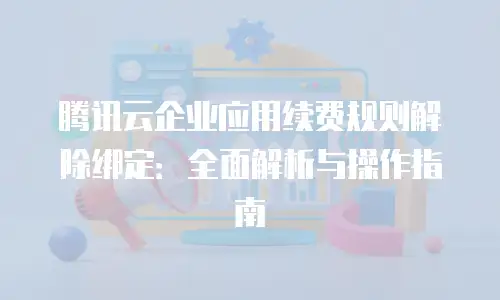 腾讯云企业应用续费规则解除绑定：全面解析与操作指南