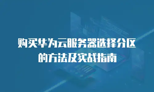购买华为云服务器选择分区的方法及实战指南