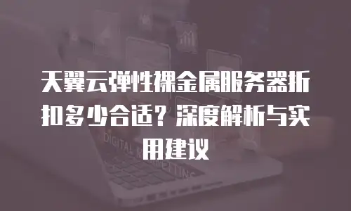 天翼云弹性裸金属服务器折扣多少合适？深度解析与实用建议