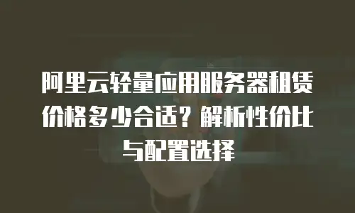 阿里云轻量应用服务器租赁价格多少合适？解析性价比与配置选择