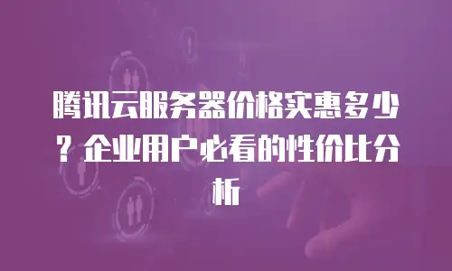腾讯云服务器价格实惠多少？企业用户必看的性价比分析