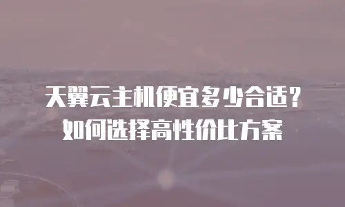 天翼云主机便宜多少合适？如何选择高性价比方案