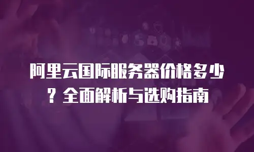 阿里云国际服务器价格多少？全面解析与选购指南