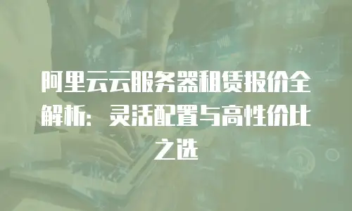 阿里云云服务器租赁报价全解析：灵活配置与高性价比之选