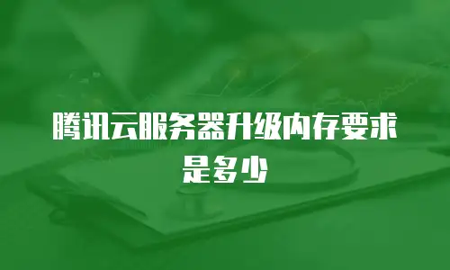 腾讯云服务器升级内存要求是多少