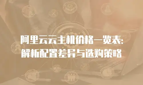 阿里云云主机价格一览表：解析配置差异与选购策略