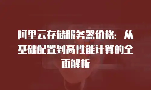 阿里云存储服务器价格：从基础配置到高性能计算的全面解析
