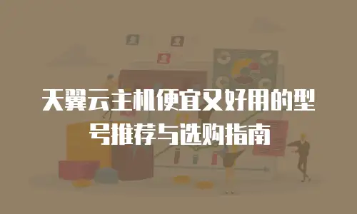 天翼云主机便宜又好用的型号推荐与选购指南