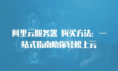 阿里云服务器 购买方法：一站式指南助你轻松上云