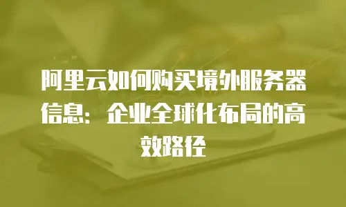 阿里云如何购买境外服务器信息：企业全球化布局的高效路径