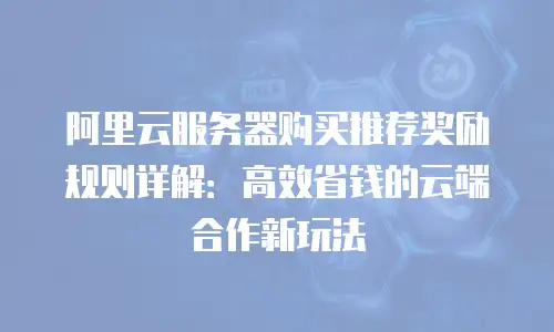 阿里云服务器购买推荐奖励规则详解：高效省钱的云端合作新玩法