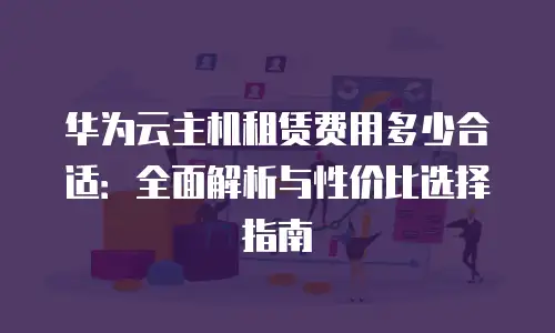 华为云主机租赁费用多少合适：全面解析与性价比选择指南