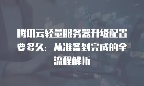 腾讯云轻量服务器升级配置要多久：从准备到完成的全流程解析