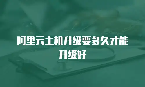 阿里云主机升级要多久才能升级好