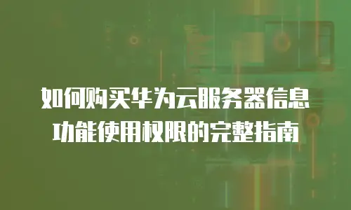 如何购买华为云服务器信息功能使用权限的完整指南