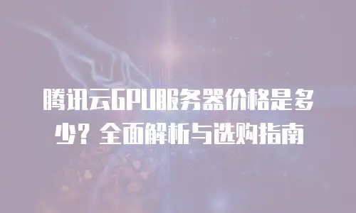 腾讯云GPU服务器价格是多少？全面解析与选购指南