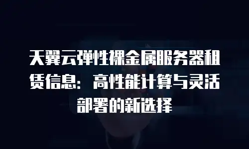 天翼云弹性裸金属服务器租赁信息：高性能计算与灵活部署的新选择