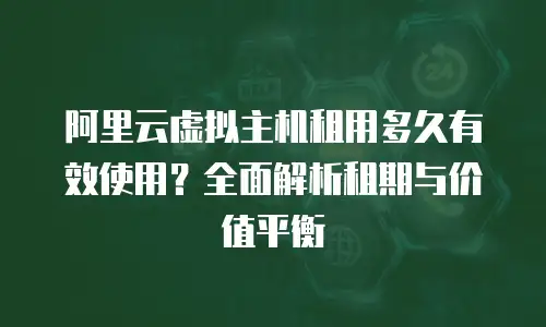阿里云虚拟主机租用多久有效使用？全面解析租期与价值平衡