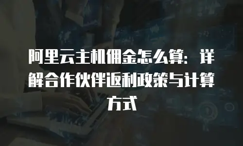 阿里云主机佣金怎么算：详解合作伙伴返利政策与计算方式