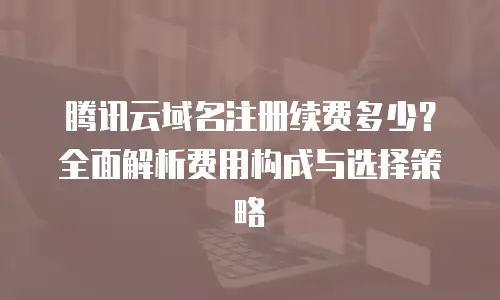 腾讯云域名注册续费多少？全面解析费用构成与选择策略